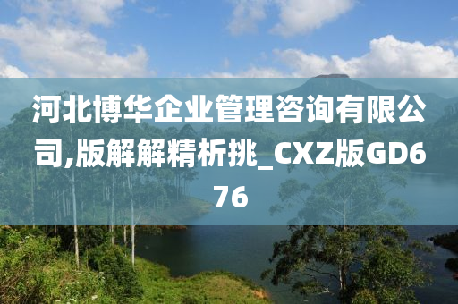 河北博华企业管理咨询有限公司,版解解精析挑_CXZ版GD676