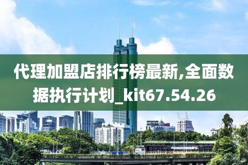 代理加盟店排行榜最新,全面数据执行计划_kit67.54.26