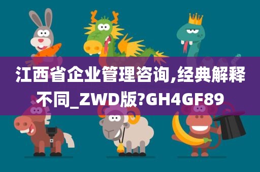 江西省企业管理咨询,经典解释不同_ZWD版?GH4GF89