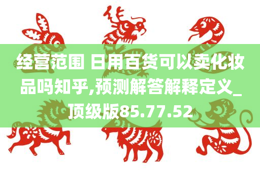 经营范围 日用百货可以卖化妆品吗知乎,预测解答解释定义_顶级版85.77.52