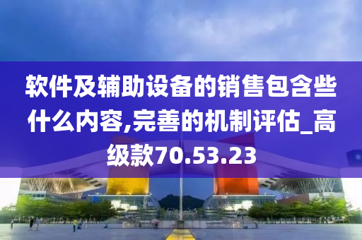 软件及辅助设备的销售包含些什么内容,完善的机制评估_高级款70.53.23