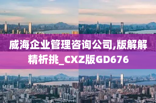 威海企业管理咨询公司,版解解精析挑_CXZ版GD676