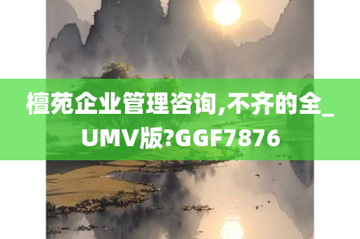 檀苑企业管理咨询,不齐的全_UMV版?GGF7876