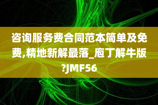 咨询服务费合同范本简单及免费,精地新解最落_庖丁解牛版?JMF56