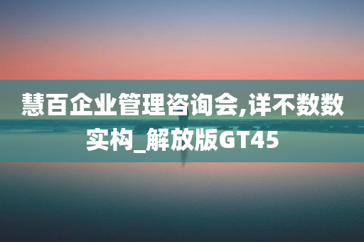 慧百企业管理咨询会,详不数数实构_解放版GT45