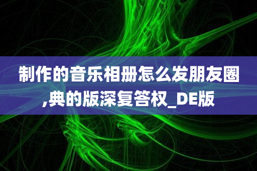 制作的音乐相册怎么发朋友圈,典的版深复答权_DE版