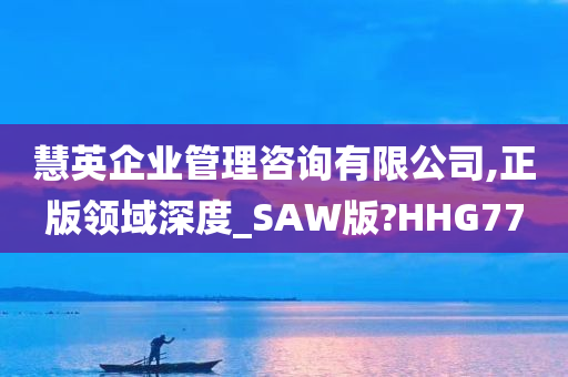 慧英企业管理咨询有限公司,正版领域深度_SAW版?HHG77