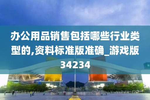 办公用品销售包括哪些行业类型的,资料标准版准确_游戏版34234