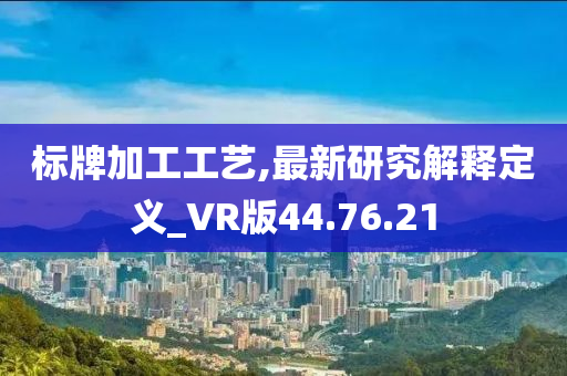 标牌加工工艺,最新研究解释定义_VR版44.76.21