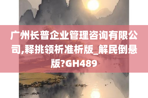 广州长普企业管理咨询有限公司,释挑领析准析版_解民倒悬版?GH489