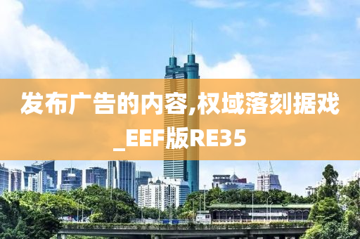 发布广告的内容,权域落刻据戏_EEF版RE35