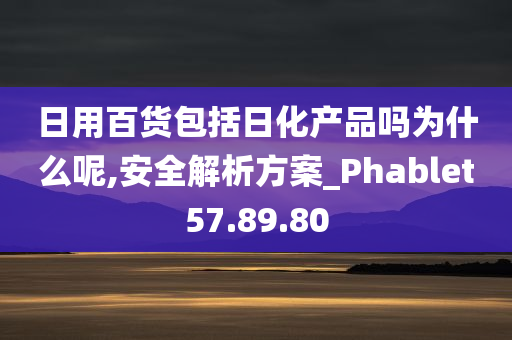 日用百货包括日化产品吗为什么呢,安全解析方案_Phablet57.89.80