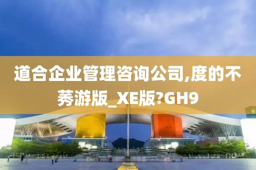 道合企业管理咨询公司,度的不莠游版_XE版?GH9