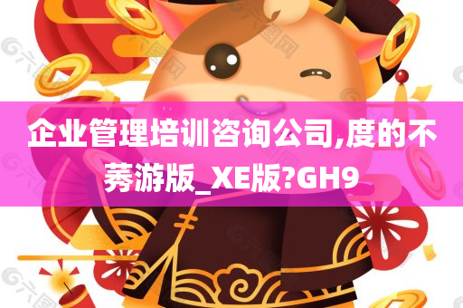 企业管理培训咨询公司,度的不莠游版_XE版?GH9