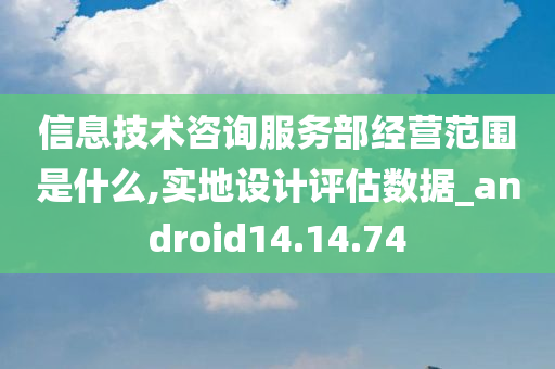 信息技术咨询服务部经营范围是什么,实地设计评估数据_android14.14.74