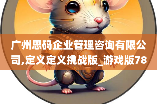 广州思码企业管理咨询有限公司,定义定义挑战版_游戏版78