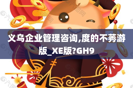 义乌企业管理咨询,度的不莠游版_XE版?GH9