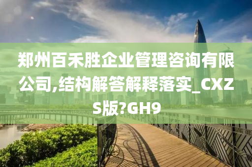 郑州百禾胜企业管理咨询有限公司,结构解答解释落实_CXZS版?GH9