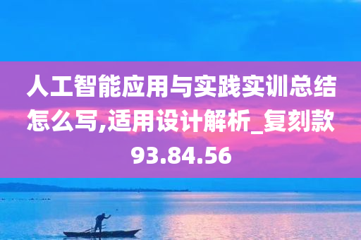 人工智能应用与实践实训总结怎么写,适用设计解析_复刻款93.84.56