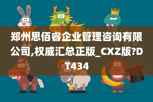 郑州思佰睿企业管理咨询有限公司,权威汇总正版_CXZ版?DT434