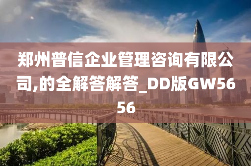 郑州普信企业管理咨询有限公司,的全解答解答_DD版GW5656