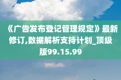 《广告发布登记管理规定》最新修订,数据解析支持计划_顶级版99.15.99