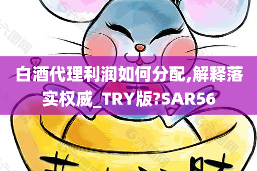 白酒代理利润如何分配,解释落实权威_TRY版?SAR56