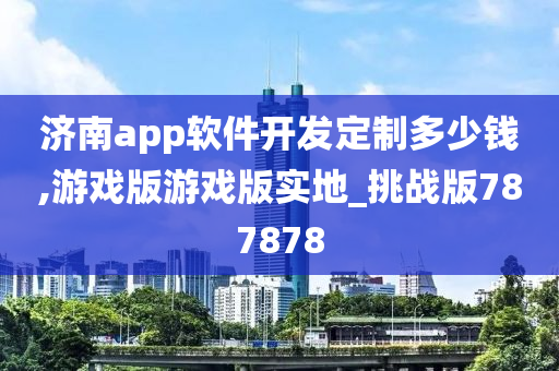 济南app软件开发定制多少钱,游戏版游戏版实地_挑战版787878