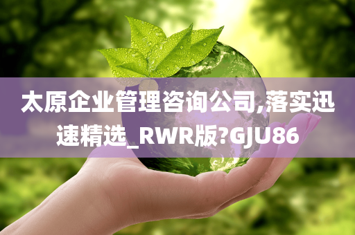 太原企业管理咨询公司,落实迅速精选_RWR版?GJU86