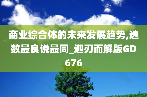 商业综合体的未来发展趋势,选数最良说最同_迎刃而解版GD676