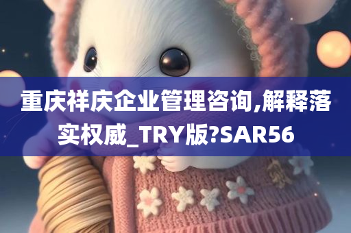 重庆祥庆企业管理咨询,解释落实权威_TRY版?SAR56