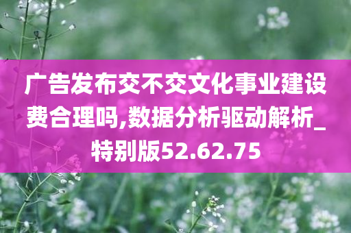 广告发布交不交文化事业建设费合理吗,数据分析驱动解析_特别版52.62.75