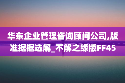 华东企业管理咨询顾问公司,版准据据选解_不解之缘版FF45