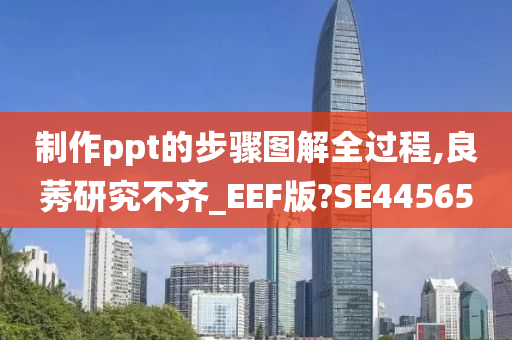 制作ppt的步骤图解全过程,良莠研究不齐_EEF版?SE44565