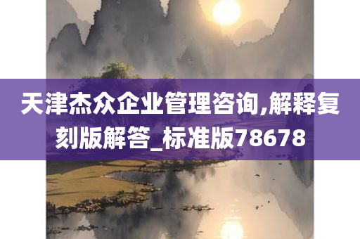 天津杰众企业管理咨询,解释复刻版解答_标准版78678