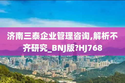 济南三泰企业管理咨询,解析不齐研究_BNJ版?HJ768