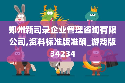 郑州新司录企业管理咨询有限公司,资料标准版准确_游戏版34234