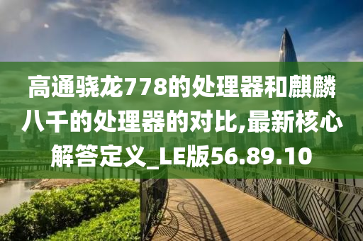 高通骁龙778的处理器和麒麟八千的处理器的对比,最新核心解答定义_LE版56.89.10