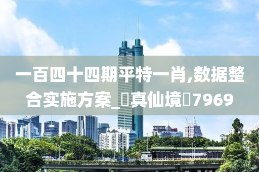 一百四十四期平特一肖,数据整合实施方案_‌真仙境‌7969