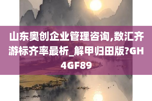 山东奥创企业管理咨询,数汇齐游标齐率最析_解甲归田版?GH4GF89