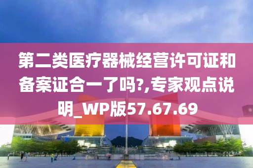 第二类医疗器械经营许可证和备案证合一了吗?,专家观点说明_WP版57.67.69