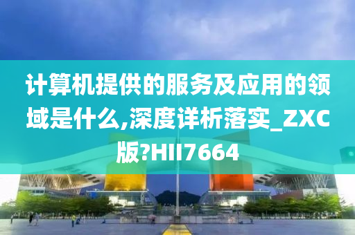 计算机提供的服务及应用的领域是什么,深度详析落实_ZXC版?HII7664