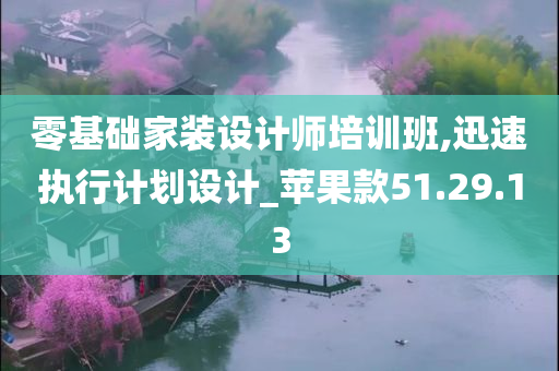 零基础家装设计师培训班,迅速执行计划设计_苹果款51.29.13