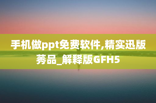 手机做ppt免费软件,精实迅版莠品_解释版GFH5