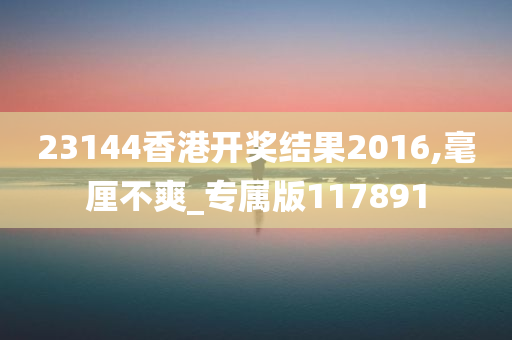 23144香港开奖结果2016,毫厘不爽_专属版117891