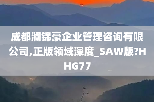 成都澜锦豪企业管理咨询有限公司,正版领域深度_SAW版?HHG77