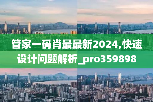 管家一码肖最最新2024,快速设计问题解析_pro359898