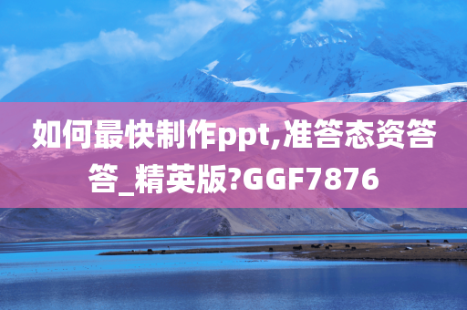 如何最快制作ppt,准答态资答答_精英版?GGF7876