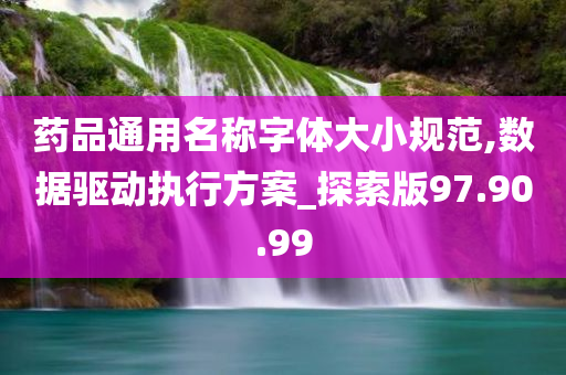 药品通用名称字体大小规范,数据驱动执行方案_探索版97.90.99