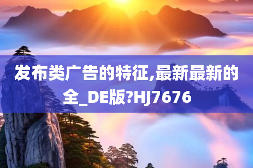 发布类广告的特征,最新最新的全_DE版?HJ7676